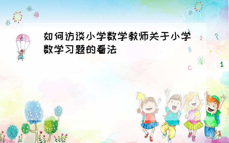 如何访谈小学数学教师关于小学数学习题的看法