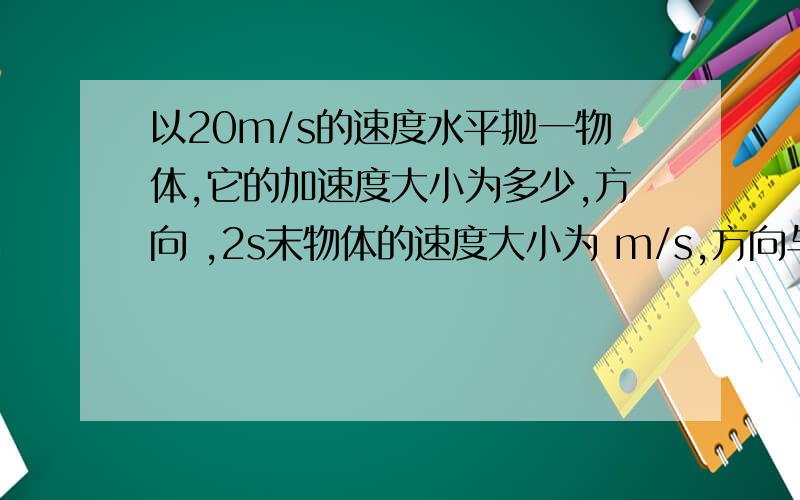 以20m/s的速度水平抛一物体,它的加速度大小为多少,方向 ,2s末物体的速度大小为 m/s,方向与水平方向的夹角为