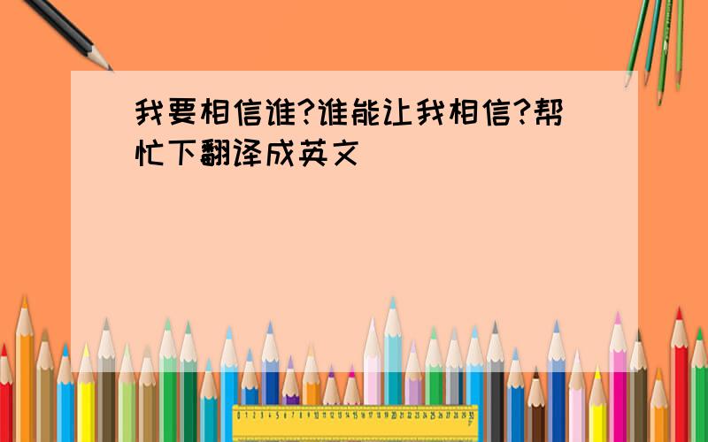 我要相信谁?谁能让我相信?帮忙下翻译成英文