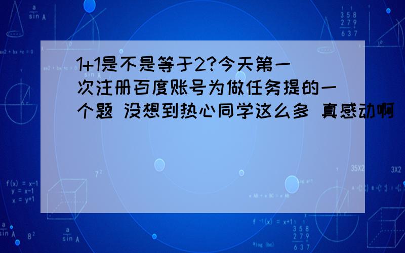 1+1是不是等于2?今天第一次注册百度账号为做任务提的一个题 没想到热心同学这么多 真感动啊