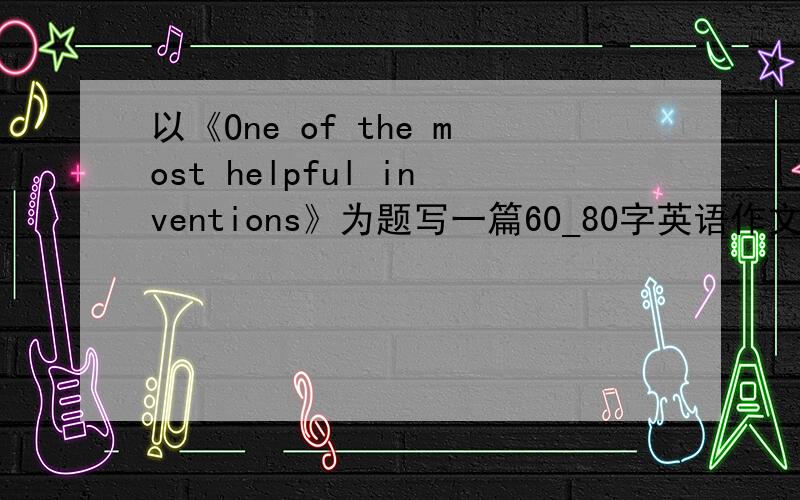 以《One of the most helpful inventions》为题写一篇60_80字英语作文