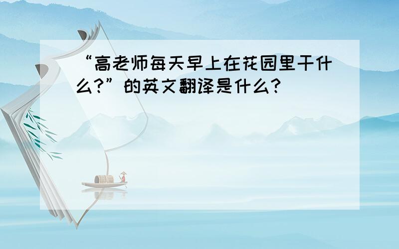 “高老师每天早上在花园里干什么?”的英文翻译是什么?