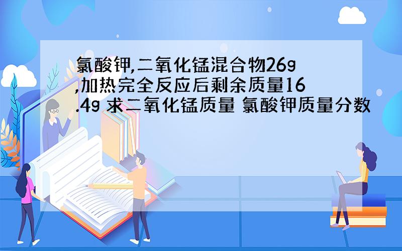 氯酸钾,二氧化锰混合物26g,加热完全反应后剩余质量16.4g 求二氧化锰质量 氯酸钾质量分数