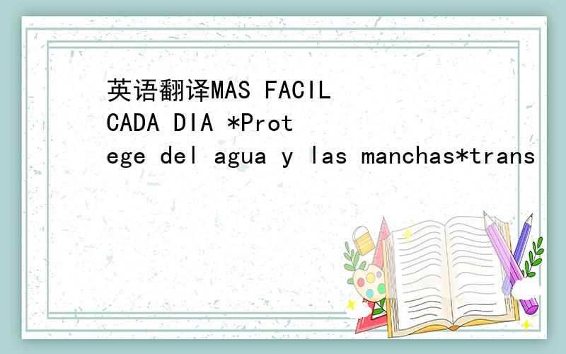 英语翻译MAS FACIL CADA DIA *Protege del agua y las manchas*trans