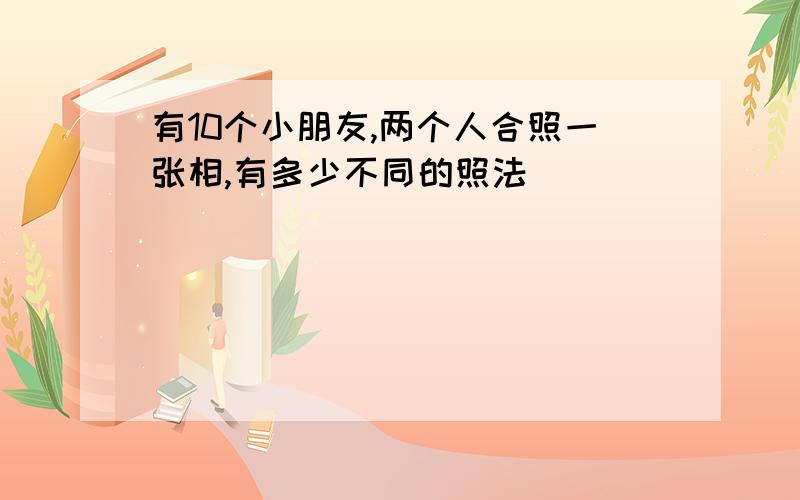 有10个小朋友,两个人合照一张相,有多少不同的照法