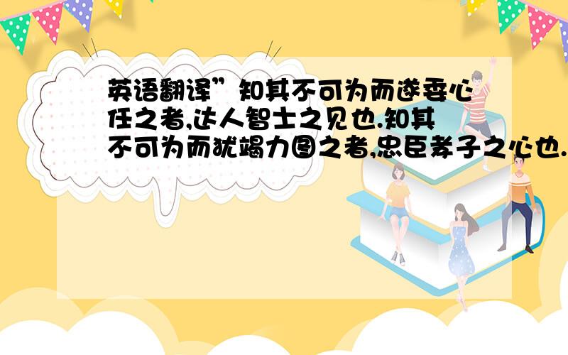 英语翻译”知其不可为而遂委心任之者,达人智士之见也.知其不可为而犹竭力图之者,忠臣孝子之心也.充一个公己公人心,便是吴越