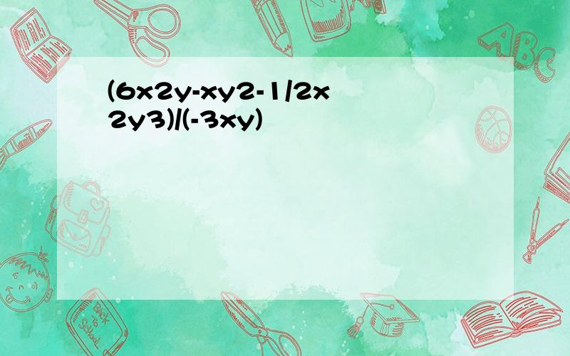 (6x2y-xy2-1/2x2y3)/(-3xy)