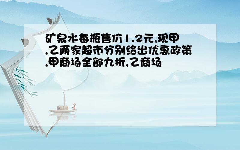 矿泉水每瓶售价1.2元,现甲,乙两家超市分别给出优惠政策,甲商场全部九折,乙商场