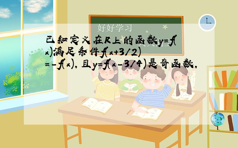 已知定义在R上的函数y=f(x)满足条件f(x+3/2)=-f(x),且y=f(x-3/4)是奇函数,