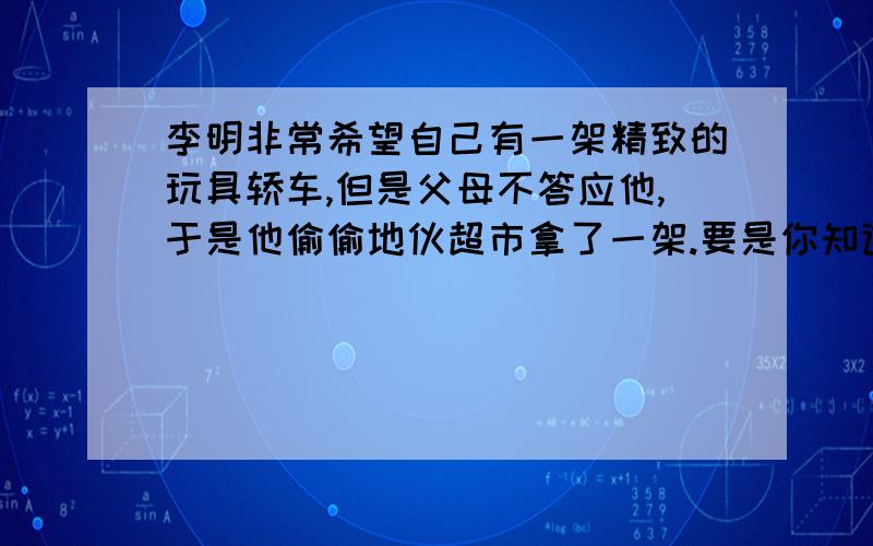 李明非常希望自己有一架精致的玩具轿车,但是父母不答应他,于是他偷偷地伙超市拿了一架.要是你知道了,请你用合适的成语或名言