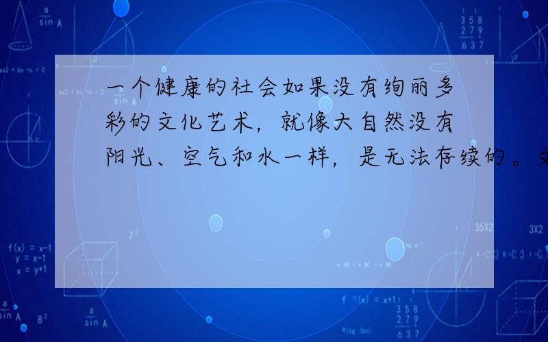 一个健康的社会如果没有绚丽多彩的文化艺术，就像大自然没有阳光、空气和水一样，是无法存续的。文化艺术如果被污染了，社会也会