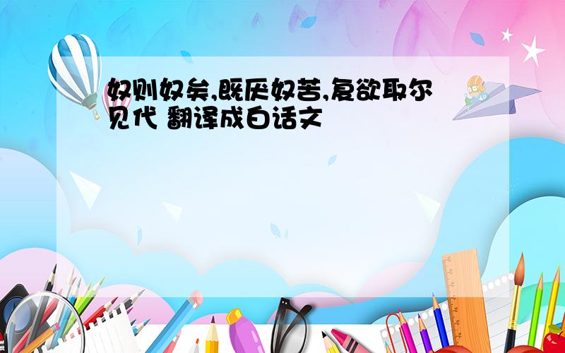 奴则奴矣,既厌奴苦,复欲取尔见代 翻译成白话文