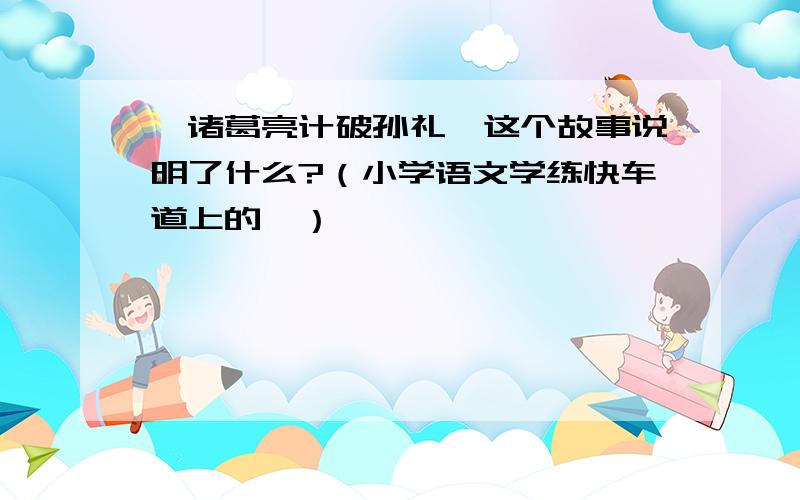 《诸葛亮计破孙礼》这个故事说明了什么?（小学语文学练快车道上的,）