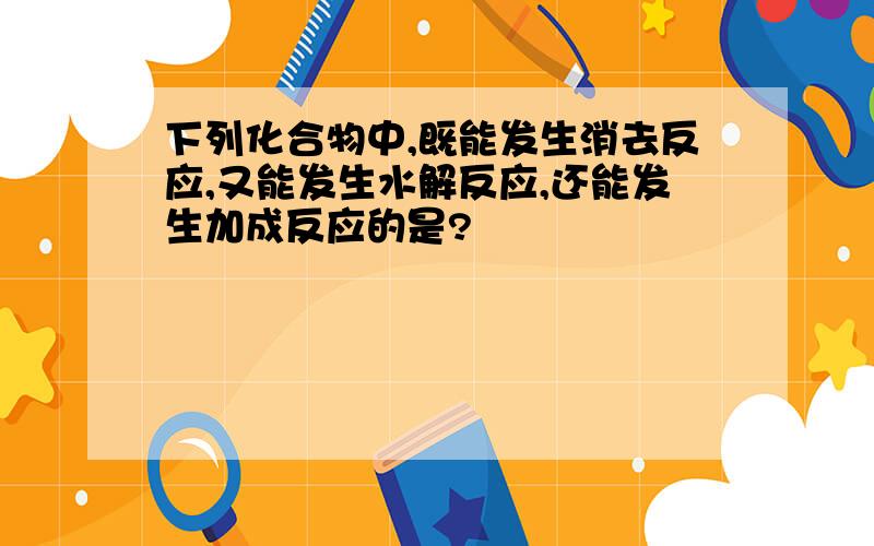 下列化合物中,既能发生消去反应,又能发生水解反应,还能发生加成反应的是?