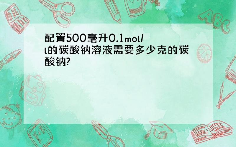 配置500毫升0.1mol/l的碳酸钠溶液需要多少克的碳酸钠?