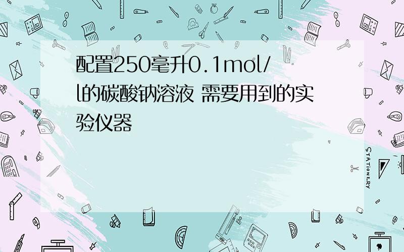 配置250毫升0.1mol/l的碳酸钠溶液 需要用到的实验仪器