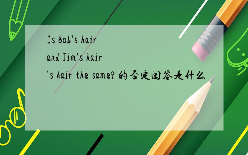 Is Bob's hair and Jim's hair's hair the same?的否定回答是什么