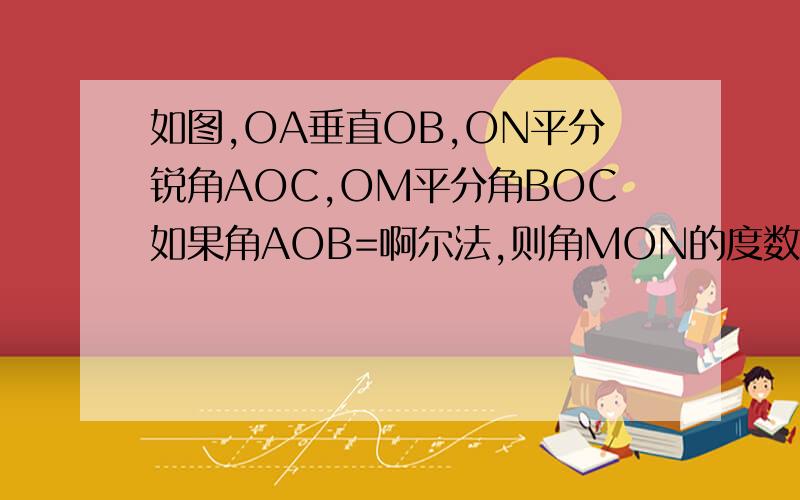 如图,OA垂直OB,ON平分锐角AOC,OM平分角BOC如果角AOB=啊尔法,则角MON的度数