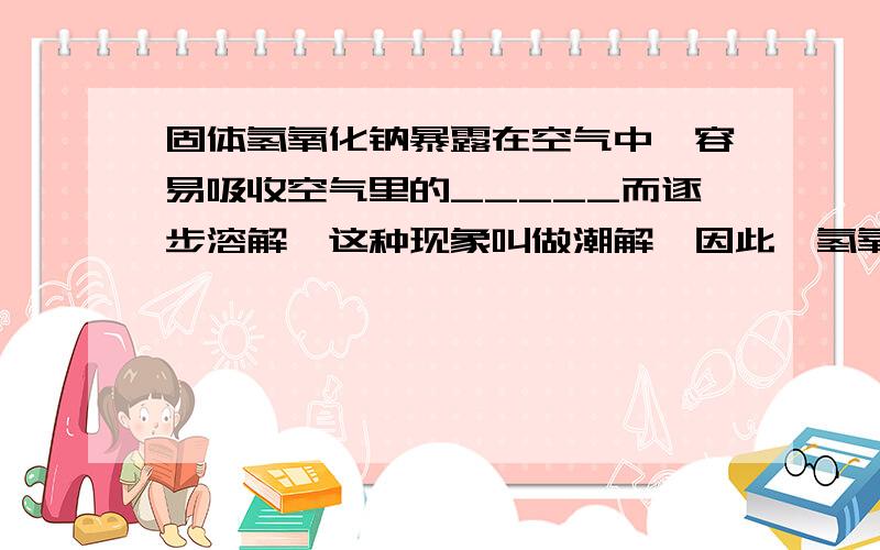 固体氢氧化钠暴露在空气中,容易吸收空气里的_____而逐步溶解,这种现象叫做潮解,因此,氢氧化钠可以做某些气体的____