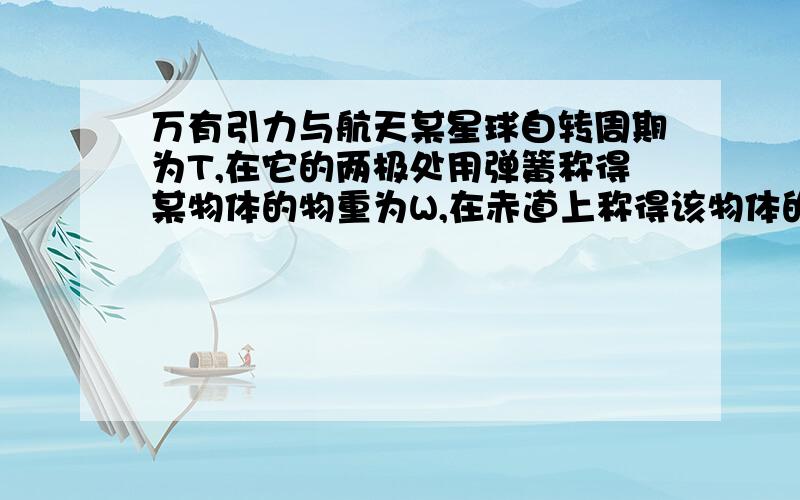 万有引力与航天某星球自转周期为T,在它的两极处用弹簧称得某物体的物重为W,在赤道上称得该物体的物重为W’,求该星球的平均