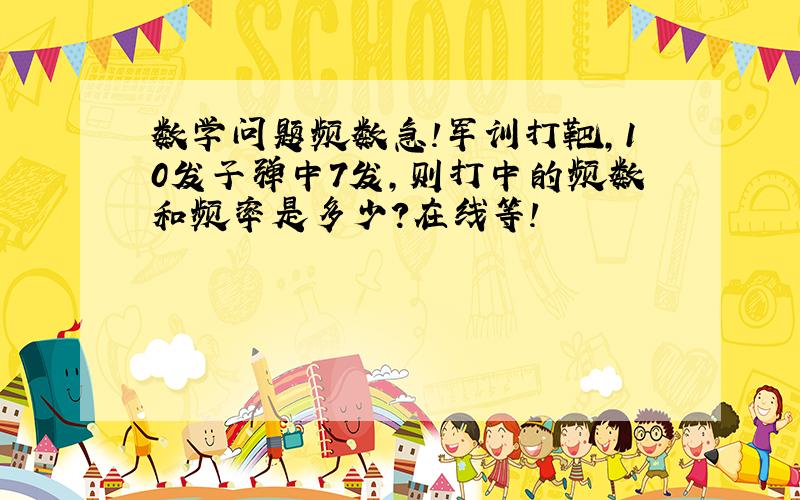 数学问题频数急!军训打靶,10发子弹中7发,则打中的频数和频率是多少?在线等!