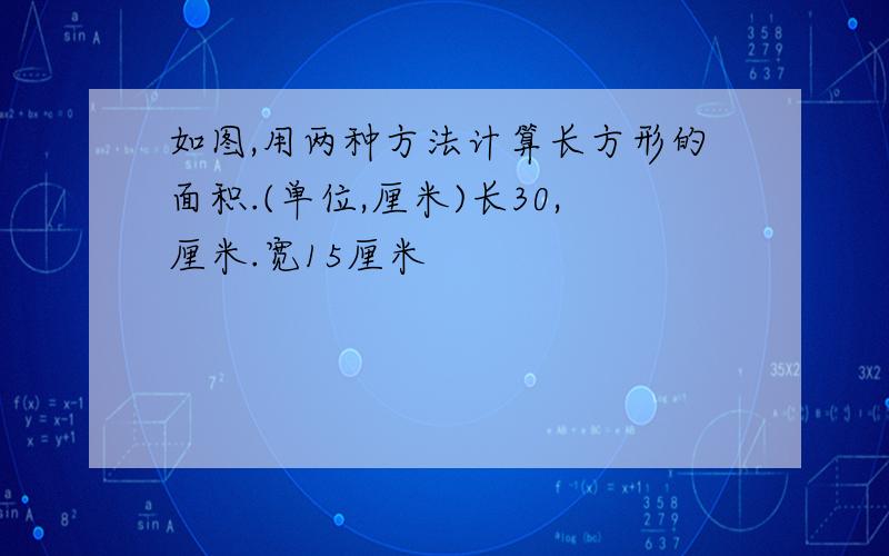 如图,用两种方法计算长方形的面积.(单位,厘米)长30,厘米.宽15厘米