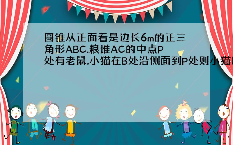 圆锥从正面看是边长6m的正三角形ABC.粮堆AC的中点P处有老鼠.小猫在B处沿侧面到P处则小猫所经过最短路程是?