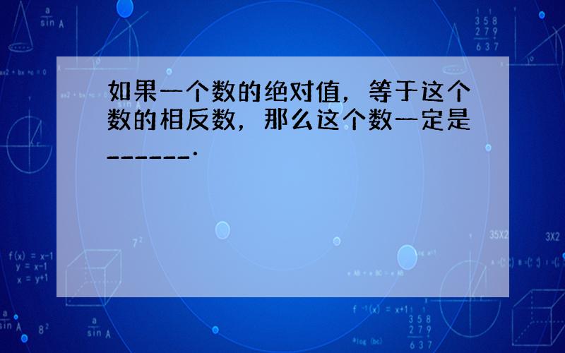 如果一个数的绝对值，等于这个数的相反数，那么这个数一定是______．