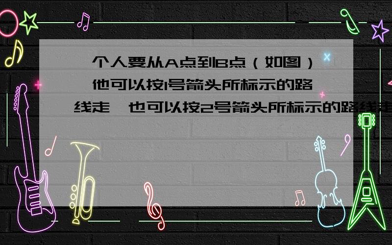 一个人要从A点到B点（如图）,他可以按1号箭头所标示的路线走,也可以按2号箭头所标示的路线走.走哪条路