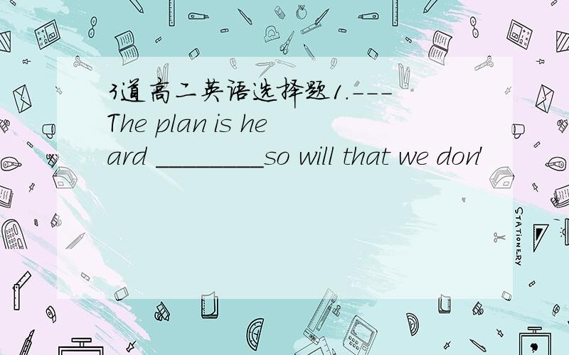 3道高二英语选择题1.---The plan is heard ________so will that we don'