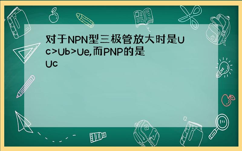 对于NPN型三极管放大时是Uc>Ub>Ue,而PNP的是Uc