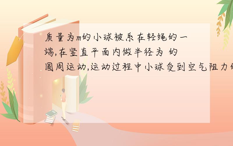 质量为m的小球被系在轻绳的一端,在竖直平面内做半径为 的圆周运动,运动过程中小球受到空气阻力的作用,设某一时刻小球通过轨