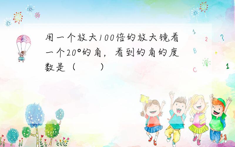 用一个放大100倍的放大镜看一个20°的角，看到的角的度数是（　　）