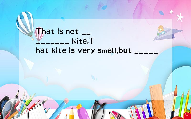 That is not _________ kite.That kite is very small,but _____