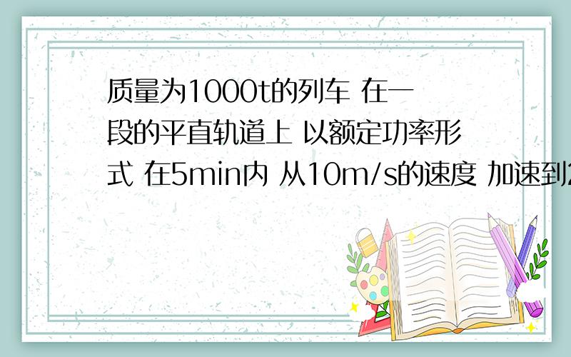 质量为1000t的列车 在一段的平直轨道上 以额定功率形式 在5min内 从10m/s的速度 加速到25m/s的最大速度