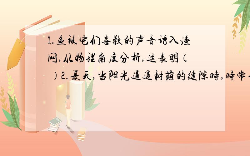 1.鱼被它们喜欢的声音诱入渔网,从物理角度分析,这表明（ ）2.夏天,当阳光通过树荫的缝隙时,时常会见到地面上有一个圆形