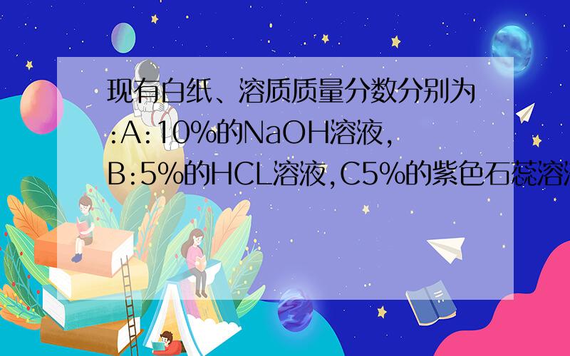 现有白纸、溶质质量分数分别为:A:10%的NaOH溶液,B:5%的HCL溶液,C5%的紫色石蕊溶液