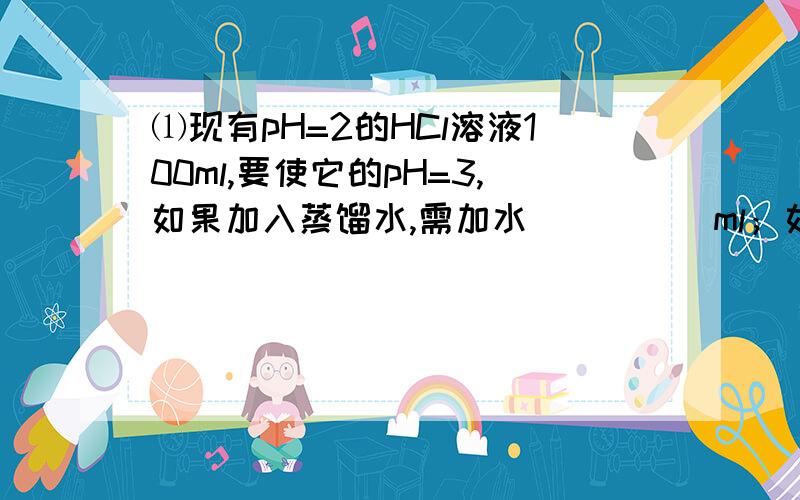 ⑴现有pH=2的HCl溶液100ml,要使它的pH=3,如果加入蒸馏水,需加水_____ml；如果加入PH=4的HCl溶