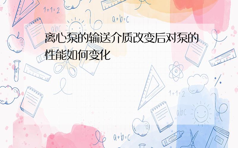 离心泵的输送介质改变后对泵的性能如何变化