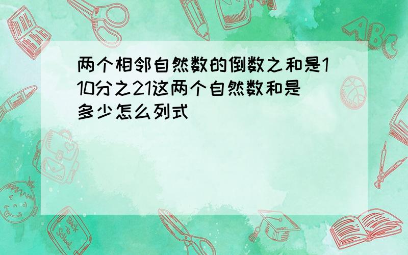 两个相邻自然数的倒数之和是110分之21这两个自然数和是多少怎么列式