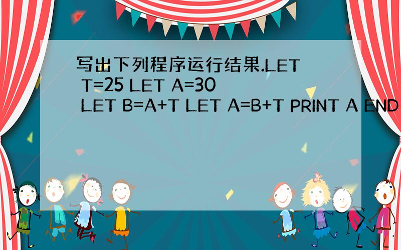 写出下列程序运行结果.LET T=25 LET A=30 LET B=A+T LET A=B+T PRINT A END