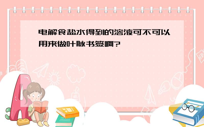 电解食盐水得到的溶液可不可以用来做叶脉书签啊?