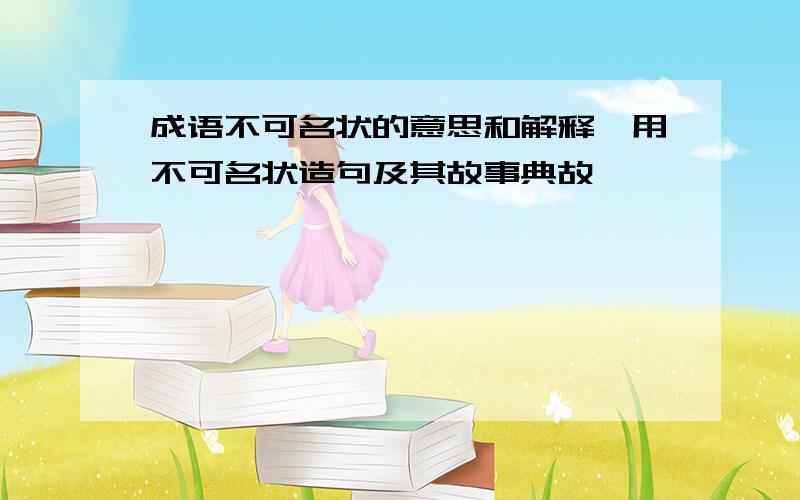 成语不可名状的意思和解释,用不可名状造句及其故事典故