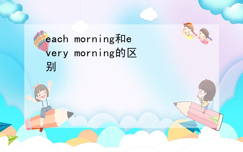 each morning和every morning的区别