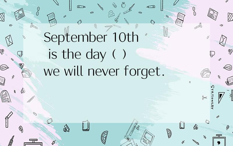 September 10th is the day（ ）we will never forget.