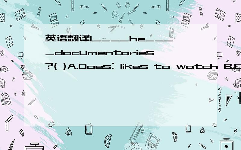 英语翻译1____he____documentaries?( )A.Does; likes to watch B.Doe