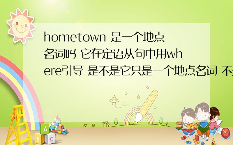 hometown 是一个地点名词吗 它在定语从句中用where引导 是不是它只是一个地点名词 不是地点状语吖 我对吗