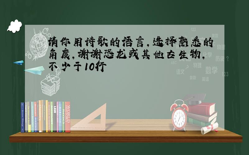 请你用诗歌的语言,选择熟悉的角度,谢谢恐龙或其他古生物,不少于10行