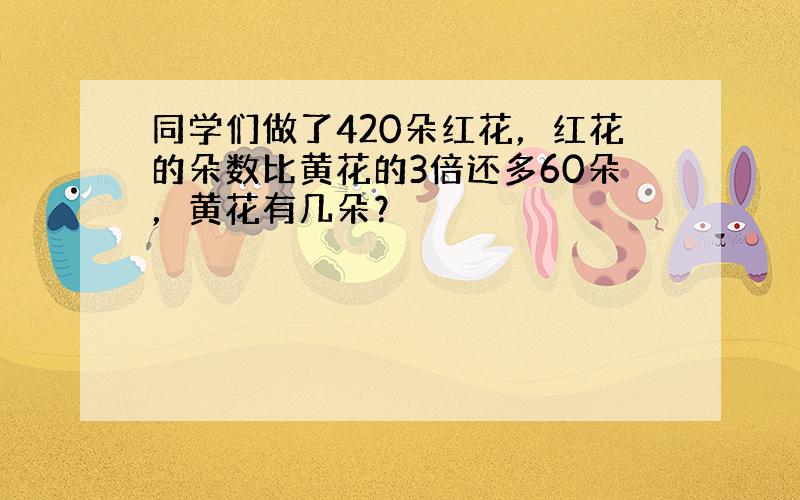 同学们做了420朵红花，红花的朵数比黄花的3倍还多60朵，黄花有几朵？