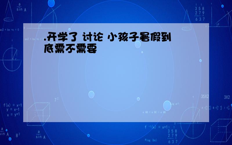 .开学了 讨论 小孩子暑假到底需不需要